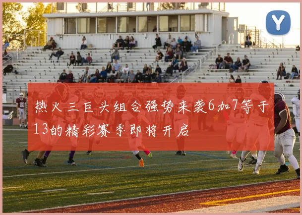 热火三巨头组合强势来袭6加7等于13的精彩赛季即将开启