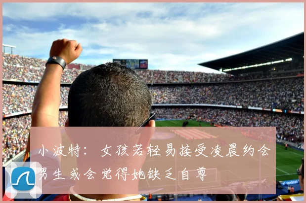 小波特：女孩若轻易接受凌晨约会男生或会觉得她缺乏自尊