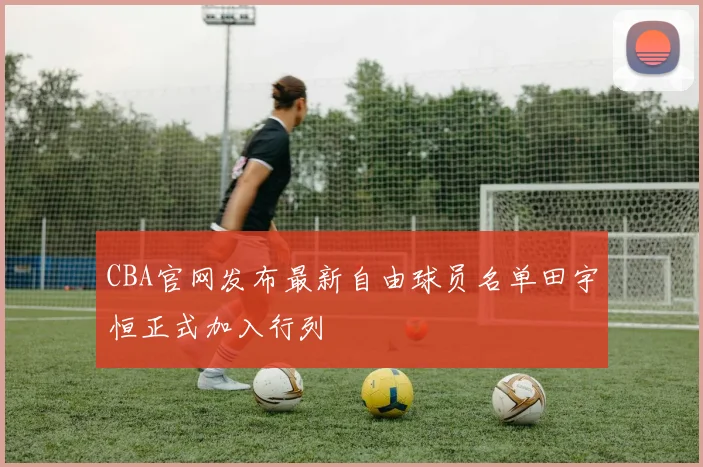 CBA官网发布最新自由球员名单田宇恒正式加入行列