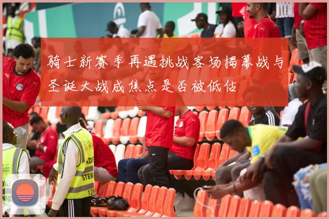 骑士新赛季再遇挑战客场揭幕战与圣诞大战成焦点是否被低估
