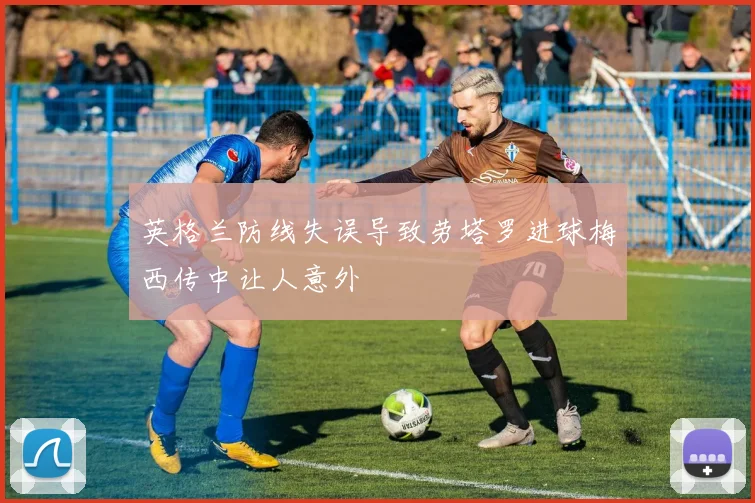 英格兰防线失误导致劳塔罗进球梅西传中让人意外