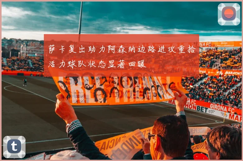 萨卡复出助力阿森纳边路进攻重拾活力球队状态显著回暖