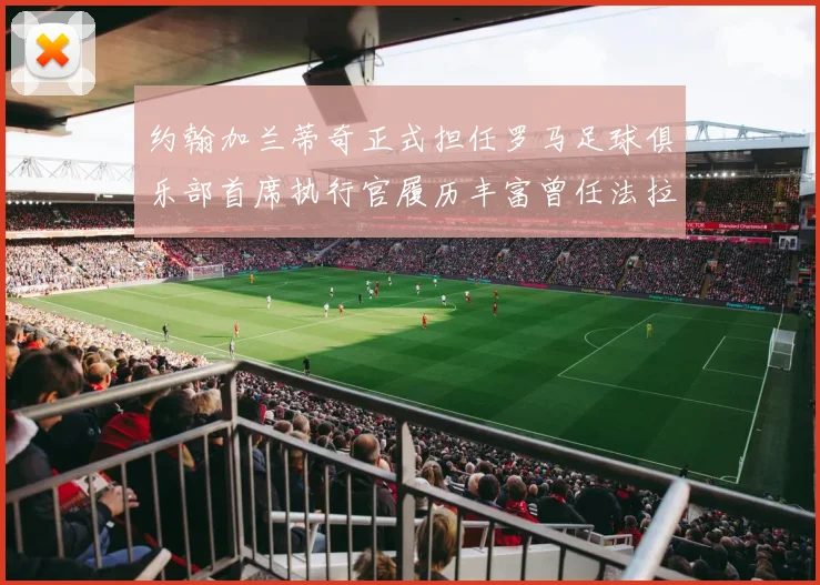 约翰加兰蒂奇正式担任罗马足球俱乐部首席执行官履历丰富曾任法拉利董事会成员