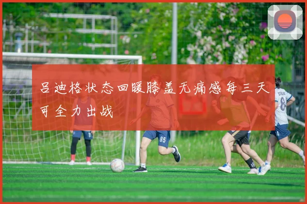 吕迪格状态回暖膝盖无痛感每三天可全力出战