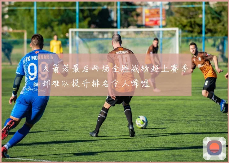 火箭若最后两场全胜战绩超上赛季却难以提升排名令人唏嘘