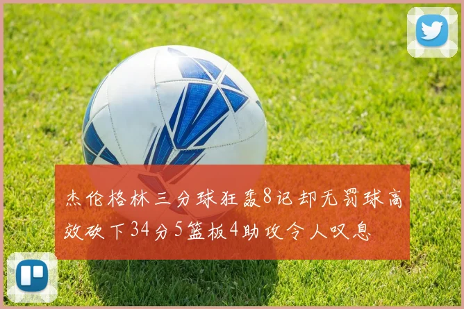 杰伦格林三分球狂轰8记却无罚球高效砍下34分5篮板4助攻令人叹息
