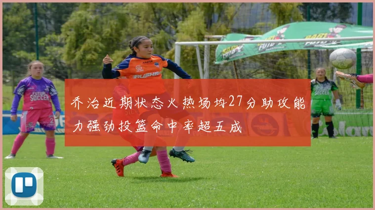 乔治近期状态火热场均27分助攻能力强劲投篮命中率超五成