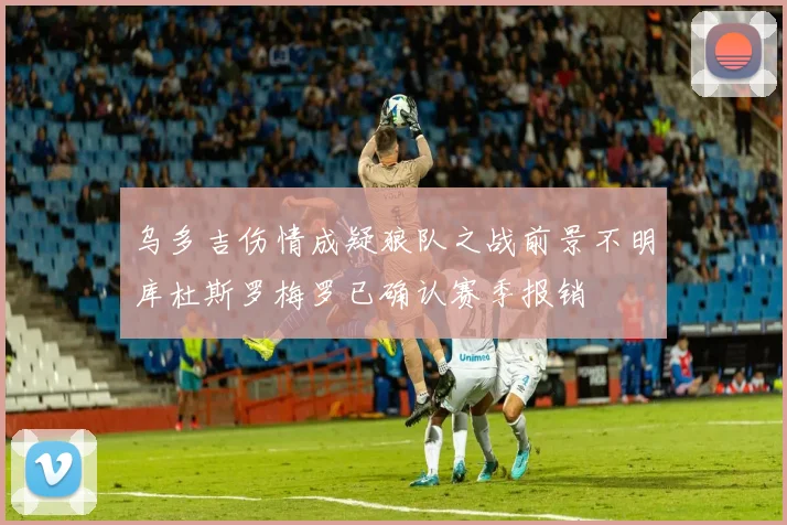 乌多吉伤情成疑狼队之战前景不明库杜斯罗梅罗已确认赛季报销