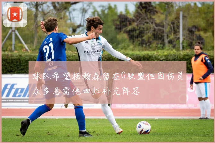 球队希望杨瀚森留在G联盟但因伤员众多急需他回归补充阵容