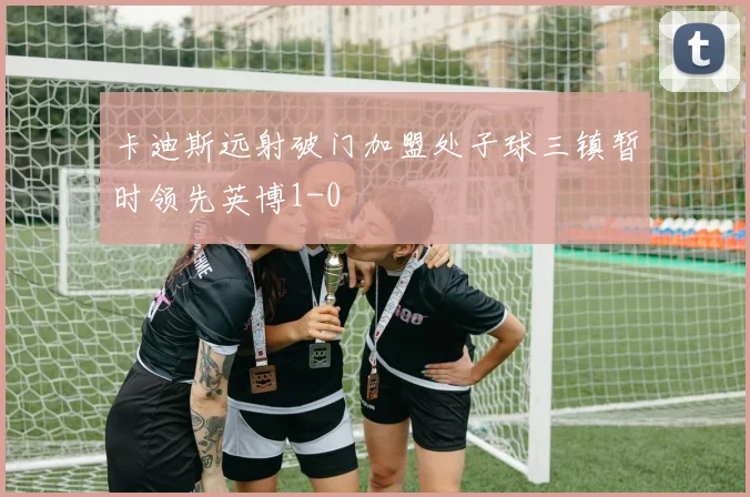 卡迪斯远射破门加盟处子球三镇暂时领先英博1-0