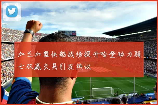 加兰加盟快船战绩提升哈登助力骑士双赢交易引发热议