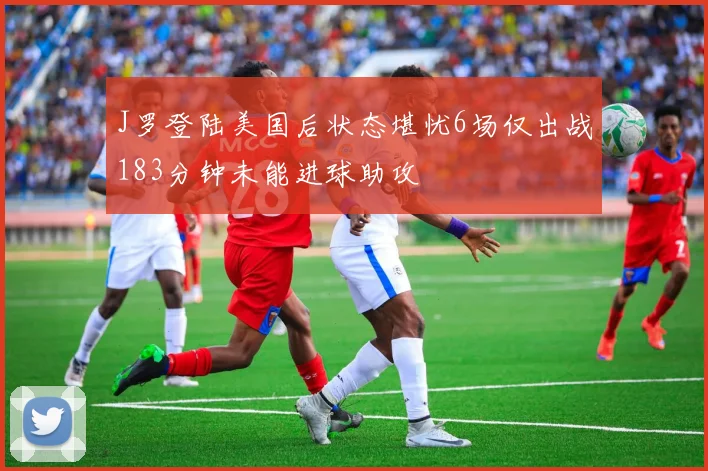 J罗登陆美国后状态堪忧6场仅出战183分钟未能进球助攻