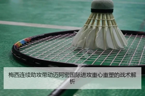 梅西连续助攻带动迈阿密国际进攻重心重塑的战术解析