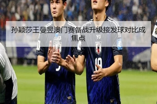 孙颖莎王曼昱澳门赛备战升级接发球对比成焦点