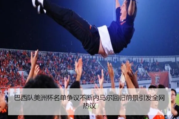 巴西队美洲杯名单争议不断内马尔回归前景引发全网热议
