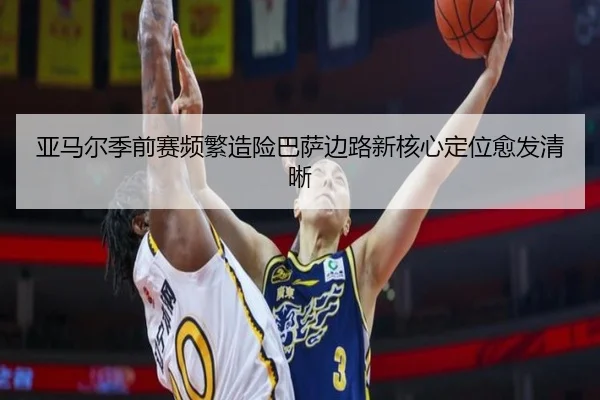 亚马尔季前赛频繁造险巴萨边路新核心定位愈发清晰